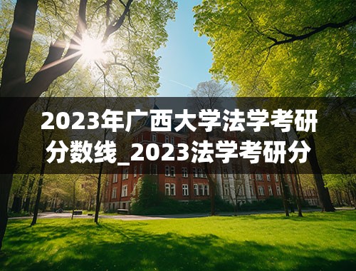 2023年广西大学法学考研分数线_2023法学考研分数线