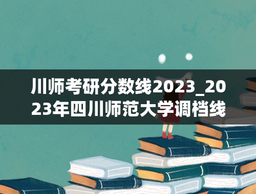 川师考研分数线2023_2023年四川师范大学调档线