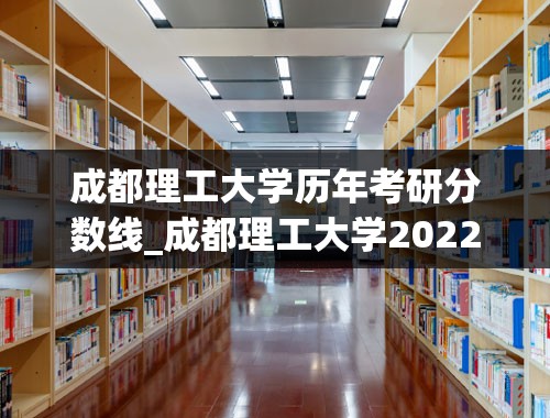 成都理工大学历年考研分数线_成都理工大学2022考研复试线