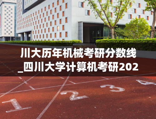 川大历年机械考研分数线_四川大学计算机考研2022分数线