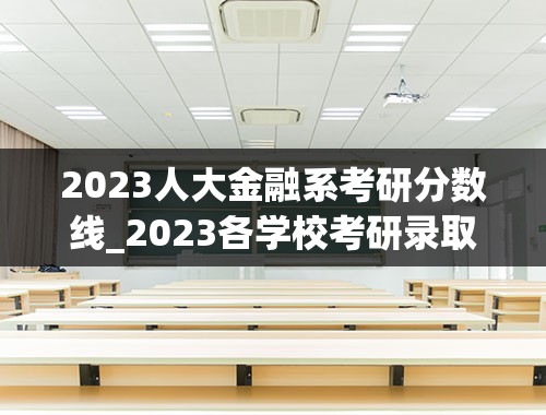 2023人大金融系考研分数线_2023各学校考研录取分数线