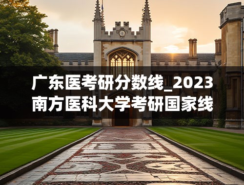 广东医考研分数线_2023南方医科大学考研国家线是多少？