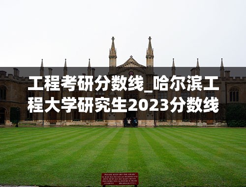 工程考研分数线_哈尔滨工程大学研究生2023分数线是多少？