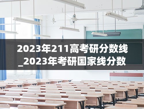 2023年211高考研分数线_2023年考研国家线分数线