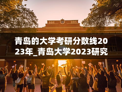 青岛的大学考研分数线2023年_青岛大学2023研究生分数线