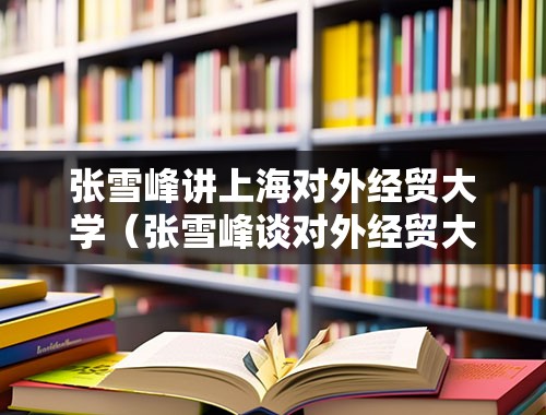 张雪峰讲上海对外经贸大学（张雪峰谈对外经贸大学考研？）