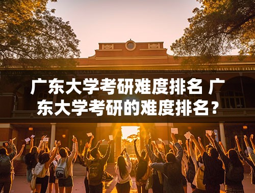 广东大学考研难度排名 广东大学考研的难度排名？