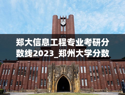 郑大信息工程专业考研分数线2023_郑州大学分数线2023年河南