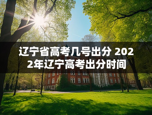 辽宁省高考几号出分 2022年辽宁高考出分时间