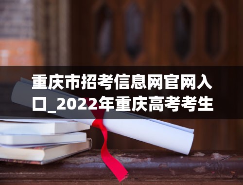 重庆市招考信息网官网入口_2022年重庆高考考生号查询系统附高考考生号前几位组成