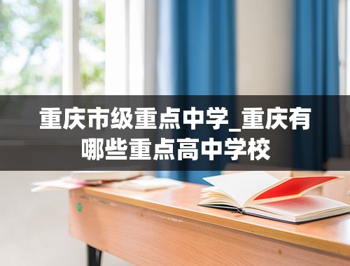 重庆市级重点中学_重庆有哪些重点高中学校
