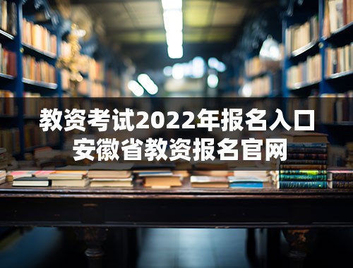 教资考试2022年报名入口 安徽省教资报名官网