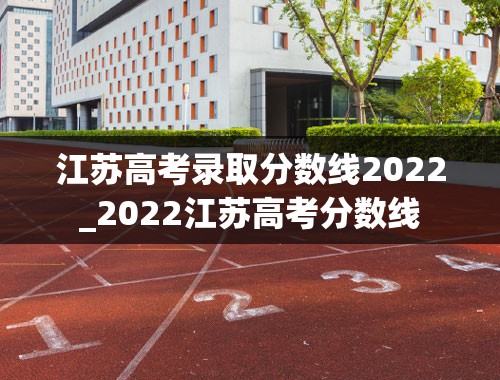 江苏高考录取分数线2022_2022江苏高考分数线