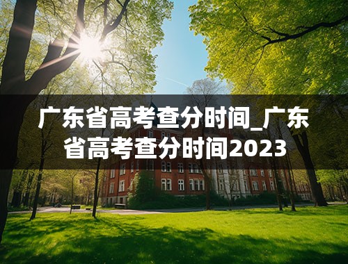 广东省高考查分时间_广东省高考查分时间2023