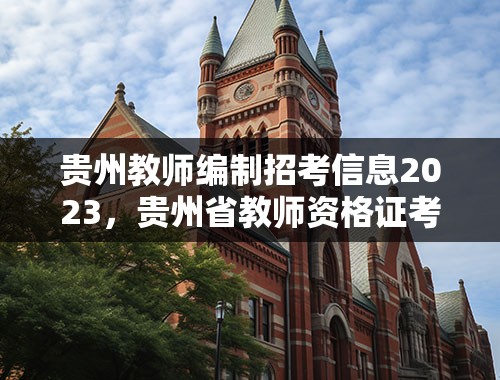 贵州教师编制招考信息2023，贵州省教师资格证考试时间2023上半年
