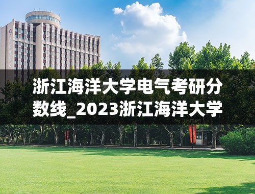 浙江海洋大学电气考研分数线_2023浙江海洋大学分数线