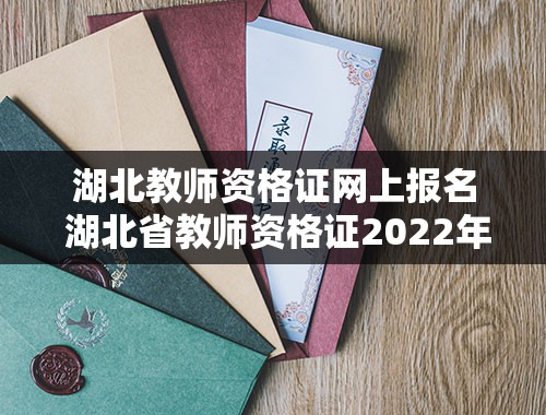 湖北教师资格证网上报名 湖北省教师资格证2022年报考时间