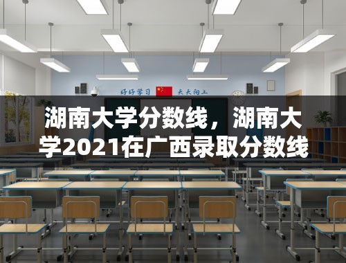 湖南大学分数线，湖南大学2021在广西录取分数线？