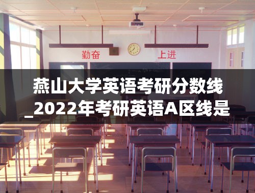 燕山大学英语考研分数线_2022年考研英语A区线是多少分？