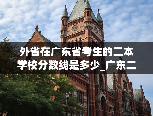 外省在广东省考生的二本学校分数线是多少_广东二本最低分数线