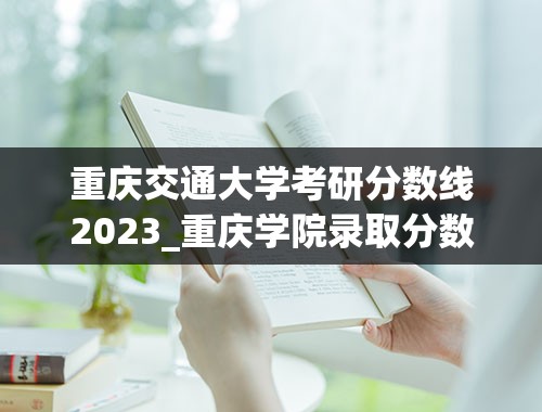 重庆交通大学考研分数线2023_重庆学院录取分数线2023年