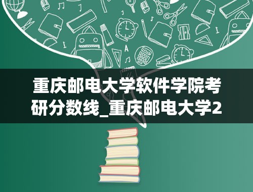 重庆邮电大学软件学院考研分数线_重庆邮电大学2022年计算机考研录取分数线