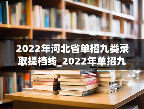 2022年河北省单招九类录取提档线_2022年单招九类提档线
