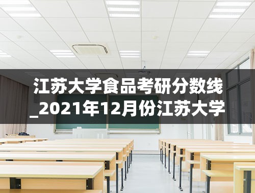 江苏大学食品考研分数线_2021年12月份江苏大学考研国家分数线多少分