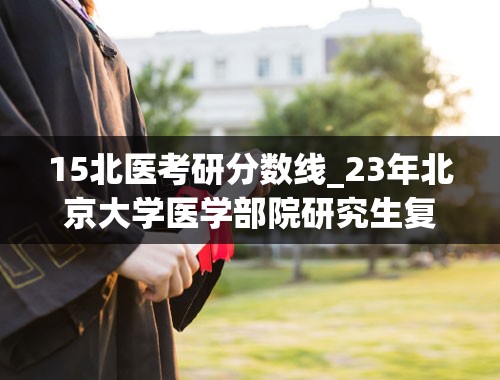 15北医考研分数线_23年北京大学医学部院研究生复试分数线