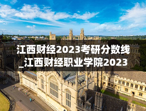 江西财经2023考研分数线_江西财经职业学院2023录取分数线