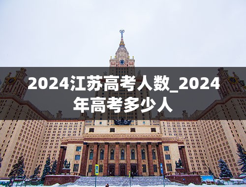 2024江苏高考人数_2024年高考多少人