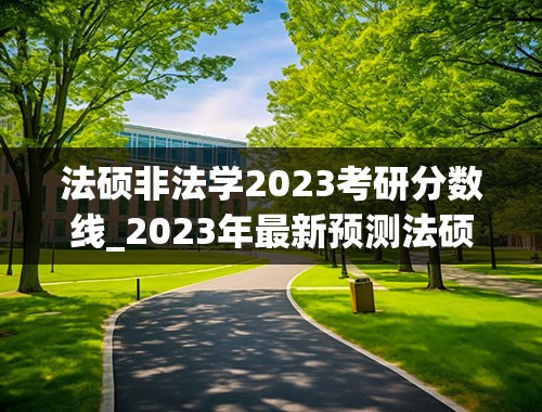 法硕非法学2023考研分数线_2023年最新预测法硕录取分数线