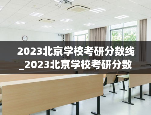 2023北京学校考研分数线_2023北京学校考研分数线是多少