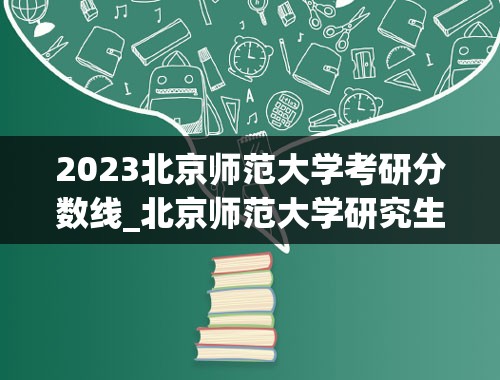 2023北京师范大学考研分数线_北京师范大学研究生复试分数线2023