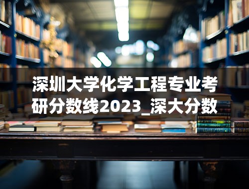 深圳大学化学工程专业考研分数线2023_深大分数线2023