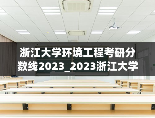 浙江大学环境工程考研分数线2023_2023浙江大学录取分数线