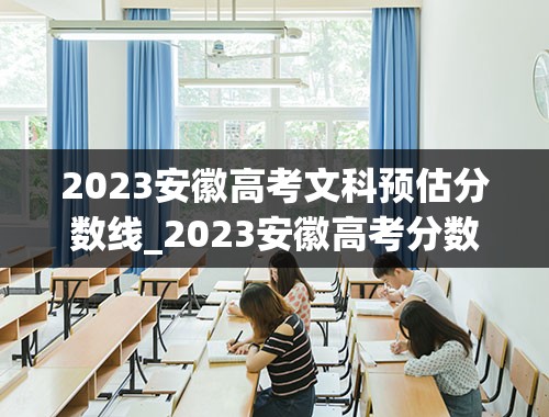 2023安徽高考文科预估分数线_2023安徽高考分数线预估