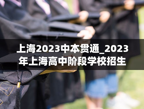 上海2023中本贯通_2023年上海高中阶段学校招生工作的若干意见公布