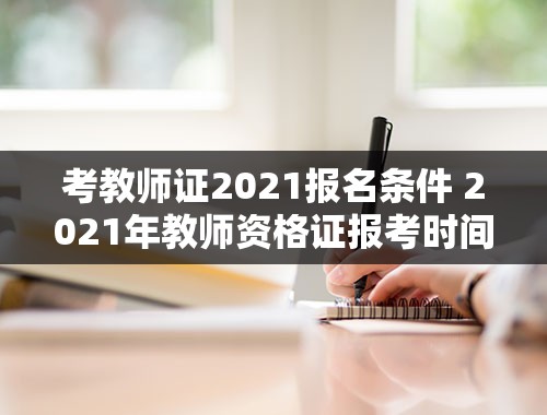 考教师证2021报名条件 2021年教师资格证报考时间和条件