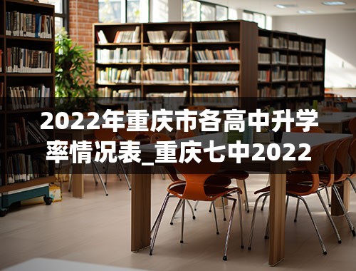2022年重庆市各高中升学率情况表_重庆七中2022年高考升学率