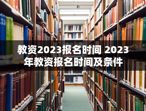 教资2023报名时间 2023年教资报名时间及条件