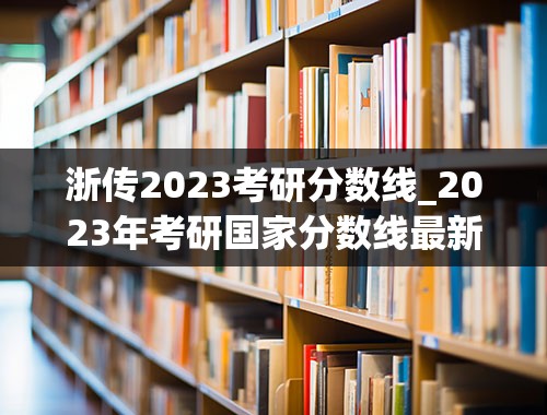 浙传2023考研分数线_2023年考研国家分数线最新