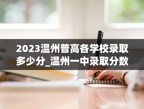 2023温州普高各学校录取多少分_温州一中录取分数线2023
