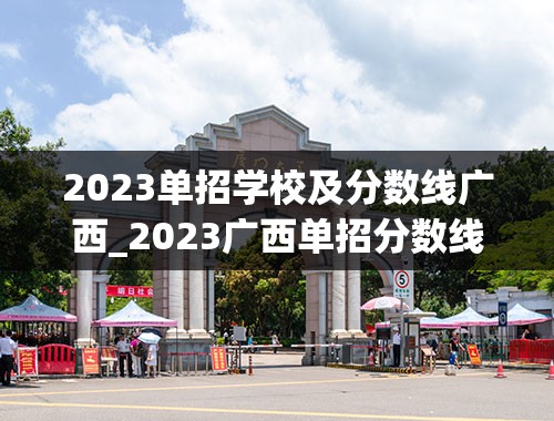 2023单招学校及分数线广西_2023广西单招分数线公布