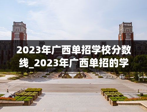 2023年广西单招学校分数线_2023年广西单招的学校有哪些