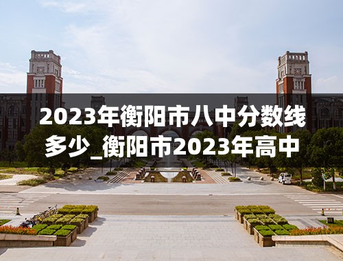 2023年衡阳市八中分数线多少_衡阳市2023年高中分数线