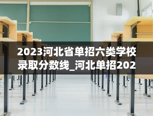 2023河北省单招六类学校录取分数线_河北单招2023年分数线