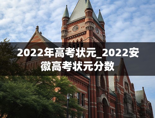 2022年高考状元_2022安徽高考状元分数