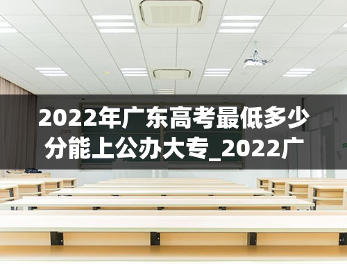 2022年广东高考最低多少分能上公办大专_2022广东大专要多少分才能考上分数线大概多少
