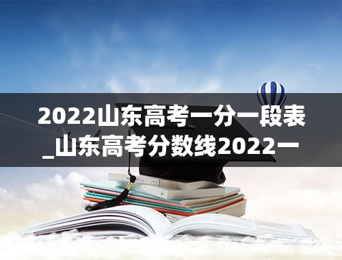 2022山东高考一分一段表_山东高考分数线2022一分一段